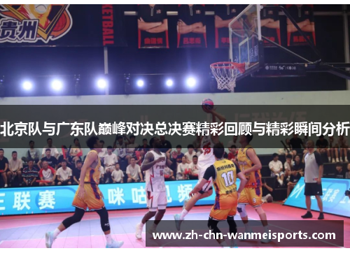 北京队与广东队巅峰对决总决赛精彩回顾与精彩瞬间分析