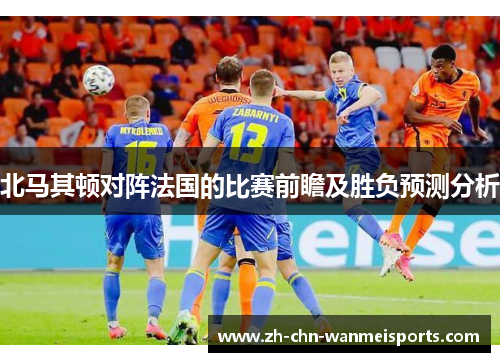 北马其顿对阵法国的比赛前瞻及胜负预测分析