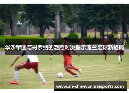 华沙军团与哥罗纳的激烈对决揭示波兰足球新格局