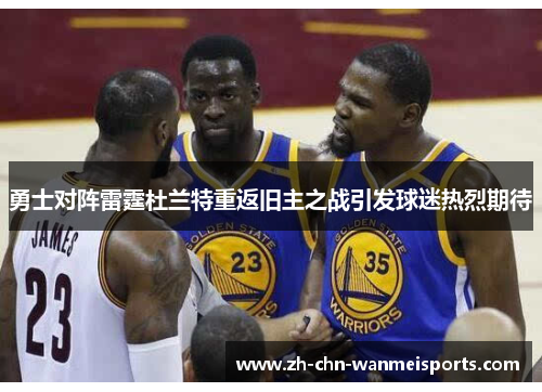 勇士对阵雷霆杜兰特重返旧主之战引发球迷热烈期待