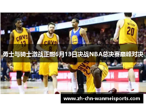 勇士与骑士激战正酣6月13日决战NBA总决赛巅峰对决