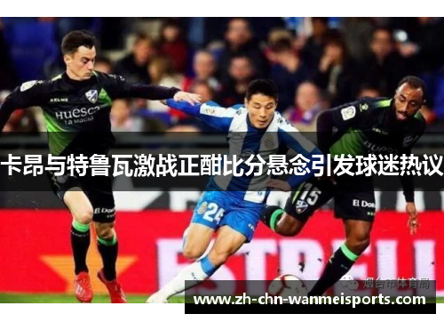卡昂与特鲁瓦激战正酣比分悬念引发球迷热议