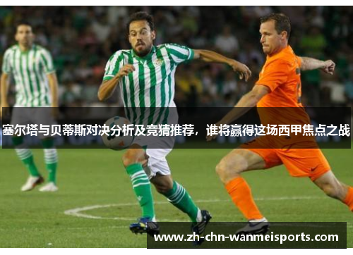 塞尔塔与贝蒂斯对决分析及竞猜推荐，谁将赢得这场西甲焦点之战