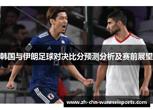 韩国与伊朗足球对决比分预测分析及赛前展望