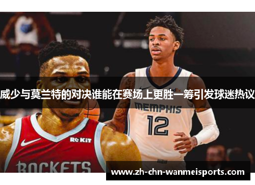威少与莫兰特的对决谁能在赛场上更胜一筹引发球迷热议